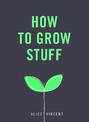 How to Grow Stuff: Easy, no-stress gardening for beginners