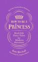 How to be a Princess: Real-Life Fairy Tales for Modern Heroines - No Fairy Godmothers Required