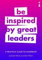 A Practical Guide to Leadership: Be Inspired by Great Leaders