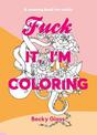 Fuck It, I'm Coloring: A Coloring Book For Adults