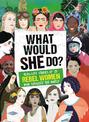 What Would SHE Do?: Real-life stories of 25 rebel women who changed the world
