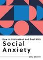 How to Understand and Deal with Social Anxiety: Everything You Need to Know to Manage Social Anxiety