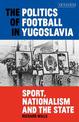 The Politics of Football in Yugoslavia: Sport, Nationalism and the State