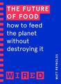 The Future of Food (WIRED guides): How to Feed the Planet Without Destroying It