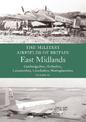 The Military Airfields of Britain: East Midlands: (Cambrdigeshire, Derbyshire, Leicestershire, Lincolnshire, Nottinghamshire)
