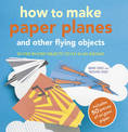 How to Make Paper Planes and Other Flying Objects: 35 Step-by-Step Objects to Fly in an Instant
