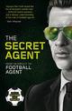 The Secret Agent: Fully Revised and Updated Edition of the Secret Agent: Inside the World of the Football Agent