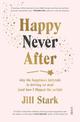 Happy Never After: why the happiness fairytale is driving us mad (and how I flipped the script)
