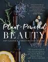 Plant-Powered Beauty: The Essential Guide to Using Natural Ingredients for Health, Wellness, and Personal Skincare (with 50-plus