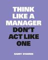 Think Like a Manager, Don't Act Like One: New Edition